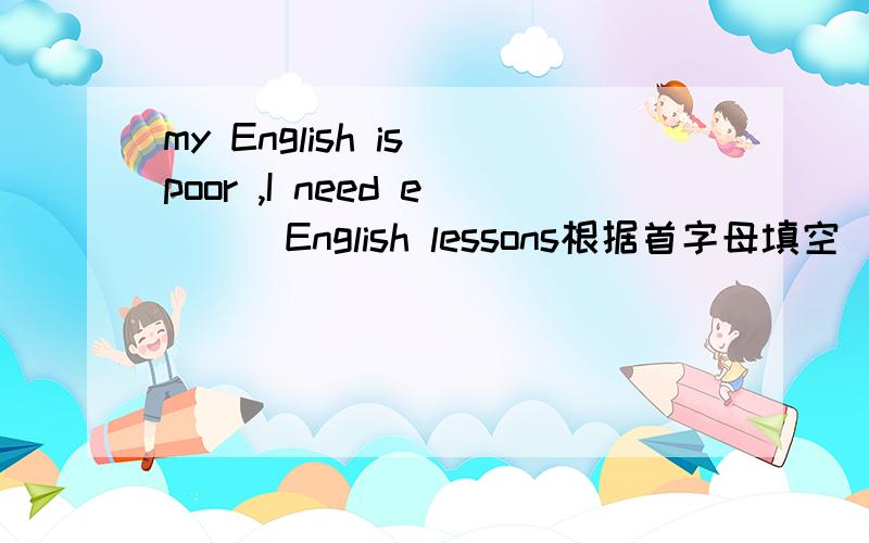 my English is poor ,I need e( ) English lessons根据首字母填空