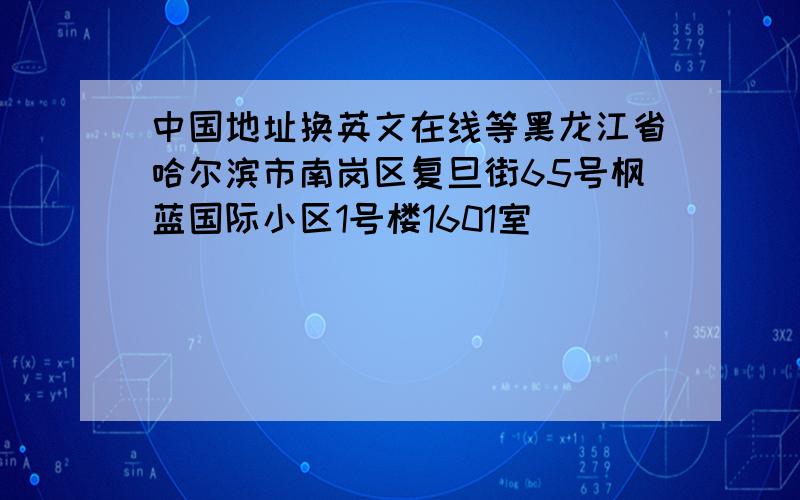 中国地址换英文在线等黑龙江省哈尔滨市南岗区复旦街65号枫蓝国际小区1号楼1601室