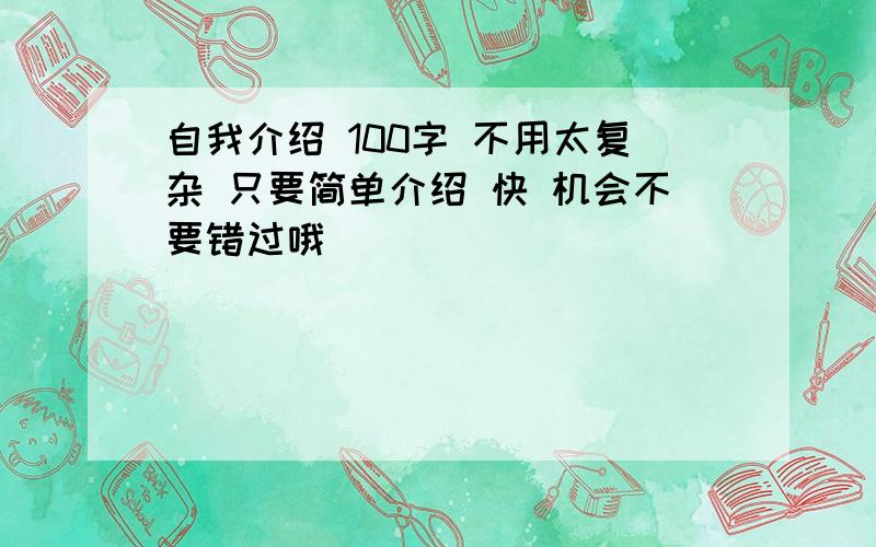 自我介绍 100字 不用太复杂 只要简单介绍 快 机会不要错过哦