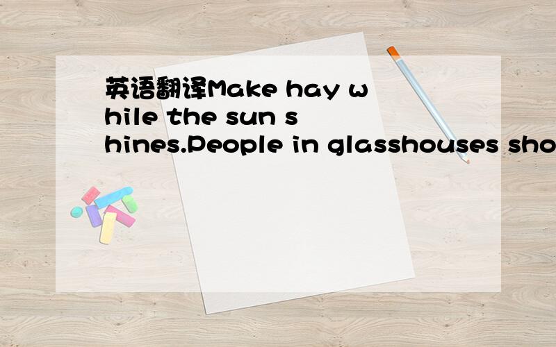 英语翻译Make hay while the sun shines.People in glasshouses should not throw stones.A bird in the hand is worth two inthe bush.