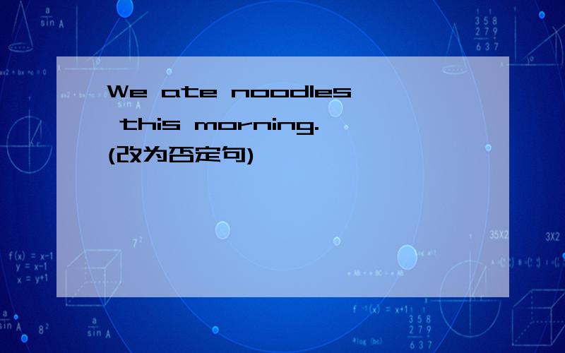 We ate noodles this morning.(改为否定句)