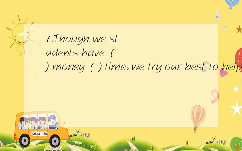 1.Though we students have ( ) money ( ) time,we try our best to help themA.both,and B.neither,nor C.either,or D.not,but2.We won't go back home ( ) we find the owner of the handbag.A.because B.after C.when D.until