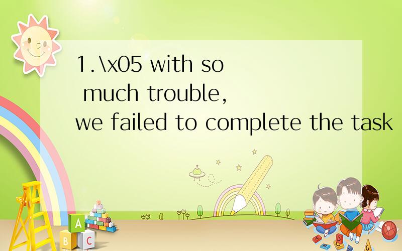 1.\x05 with so much trouble,we failed to complete the task on time.A.faced B.face C.facing D.to face2.\x05 late in the morning ,Bob terned off the alarm.A.To sleep B.Sleeping C.Sleep D.Having slept3.The boy was very unhappy for to the party.A.having