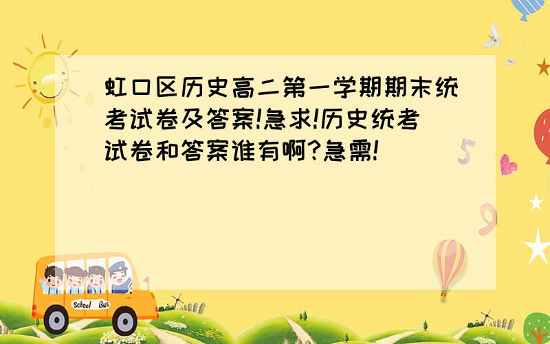 虹口区历史高二第一学期期末统考试卷及答案!急求!历史统考试卷和答案谁有啊?急需!