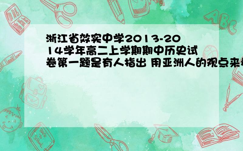 浙江省效实中学2013-2014学年高二上学期期中历史试卷第一题是有人指出 用亚洲人的观点来看 1914--1918年的第一次世界大战…… 第二题是一战时 主要交战国进行战争…… 求全部的试题及答案