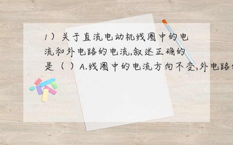 1）关于直流电动机线圈中的电流和外电路的电流,叙述正确的是（ ）A.线圈中的电流方向不变,外电路的电流方向改变B.线圈中的电流方向改变,外电路的电流方向不变C.线圈中的电流方向和外