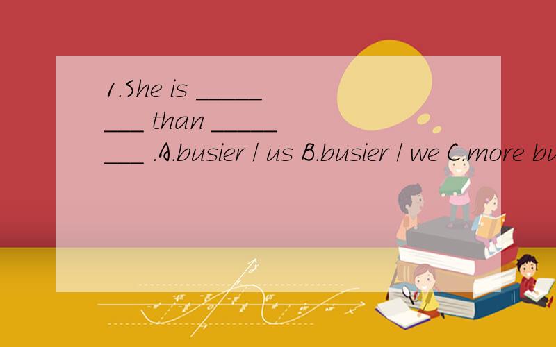 1.She is ________ than ________ .A.busier / us B.busier / we C.more busy / us D.morebusy / we2.Jane is ________ than Betty.A.less taller B.less tallest C.less tall D.not astall3.Chinais ________ country in the world.A.the third largest B.the largest