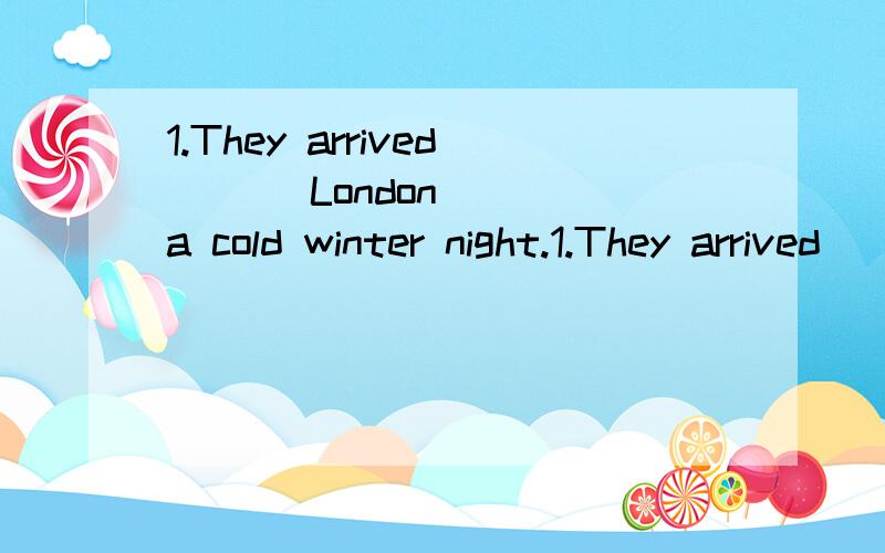 1.They arrived ___London ___a cold winter night.1.They arrived ___ London___ a cold winter night.A.at,in B.in,on C.at,on D.in,at 2.It's rather cold today.You'd better ___ more clothes before you go out.A.put on B.wear C.to put on D.to wear 3.You must