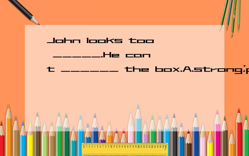 John looks too _____.He can't ______ the box.A.strong;pick up B.young;lift up C.thin;dress up