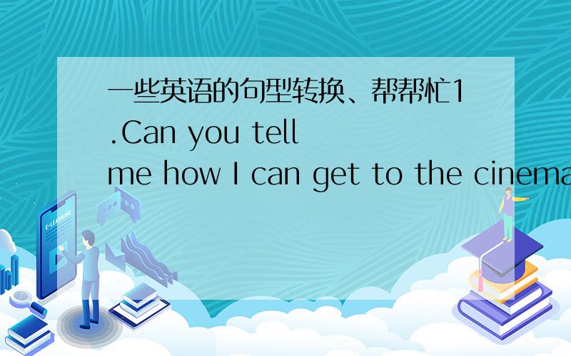 一些英语的句型转换、帮帮忙1.Can you tell me how I can get to the cinema?(改为同义句）2.They live in shanghai.(对划线部分提问）in shanghai3.They are working near the garden.(改为同义句）4.The street is clean(用dirth