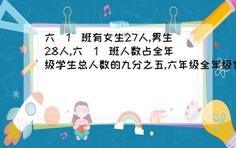 六（1）班有女生27人,男生28人,六（1）班人数占全年级学生总人数的九分之五,六年级全年级有学生多少人