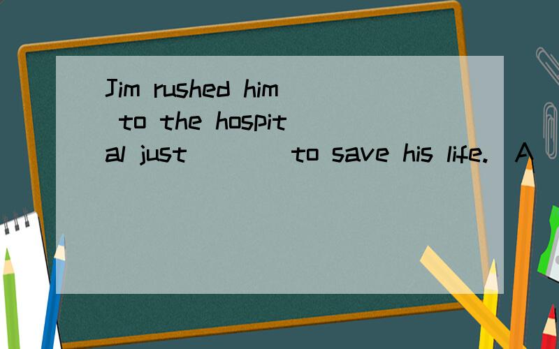 Jim rushed him to the hospital just____to save his life.(A) on time (B) in time (C) early (D) soonA和C肯定不对,接着剩下B和D不知道怎样选择还有一道题目Jim begged him to ___the doctor's advice.(A) get (B) hear (C) act (D) followB