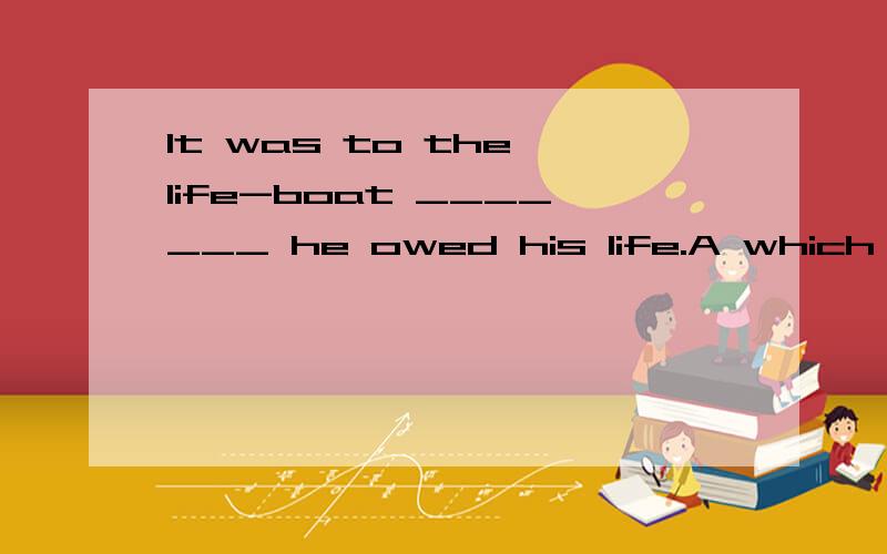 It was to the life-boat _______ he owed his life.A which B what C that D why