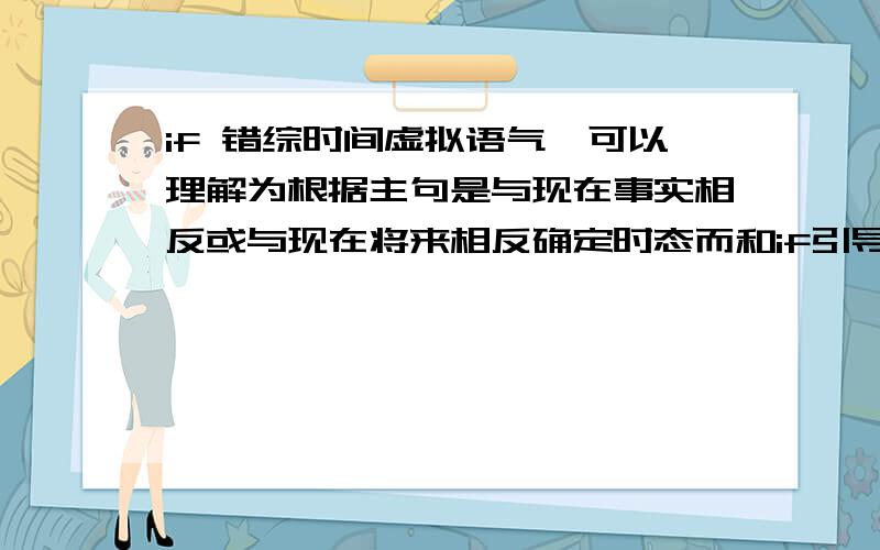 if 错综时间虚拟语气,可以理解为根据主句是与现在事实相反或与现在将来相反确定时态而和if引导的条件句无