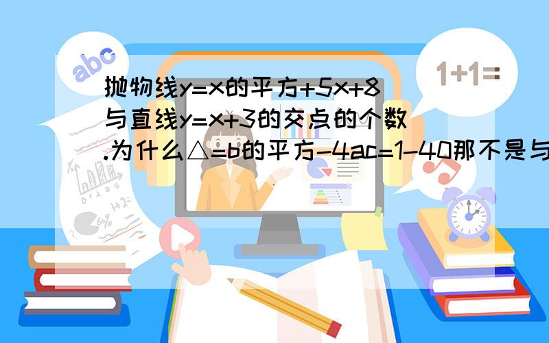 抛物线y=x的平方+5x+8与直线y=x+3的交点的个数.为什么△=b的平方-4ac=1-40那不是与x轴交点吗？怎么是与直线交点。直线跟x轴不是不同的吗？主要是第一个问题。我不懂，