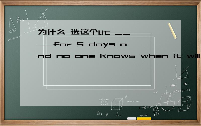 为什么 选这个1.It ____for 5 days and no one knows when it will stop.A.has rained B.is raining C.has been raining D.was raining为什么选【C】而不选【B】2.I was told that he ___a speaking note yesterday but I don't know whether he has f