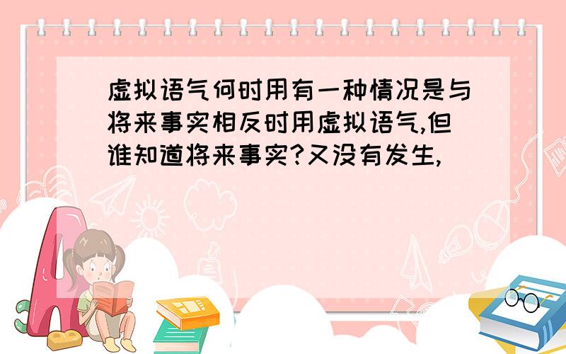 虚拟语气何时用有一种情况是与将来事实相反时用虚拟语气,但谁知道将来事实?又没有发生,