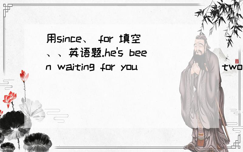 用since、 for 填空、、英语题.he's been waiting for you _______two hoursMarie has been living here _____2010The baby has been sleeping______3:00amI've been staying in Hong Kong____two weeksJohn has been studying French_____he was twelveI slep