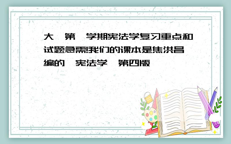 大一第一学期宪法学复习重点和试题急需!我们的课本是焦洪昌编的《宪法学》第四版