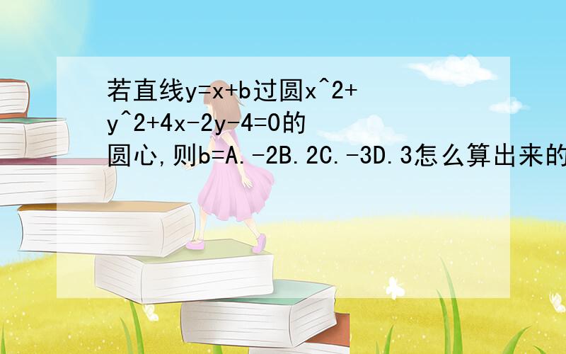 若直线y=x+b过圆x^2+y^2+4x-2y-4=0的圆心,则b=A.-2B.2C.-3D.3怎么算出来的?