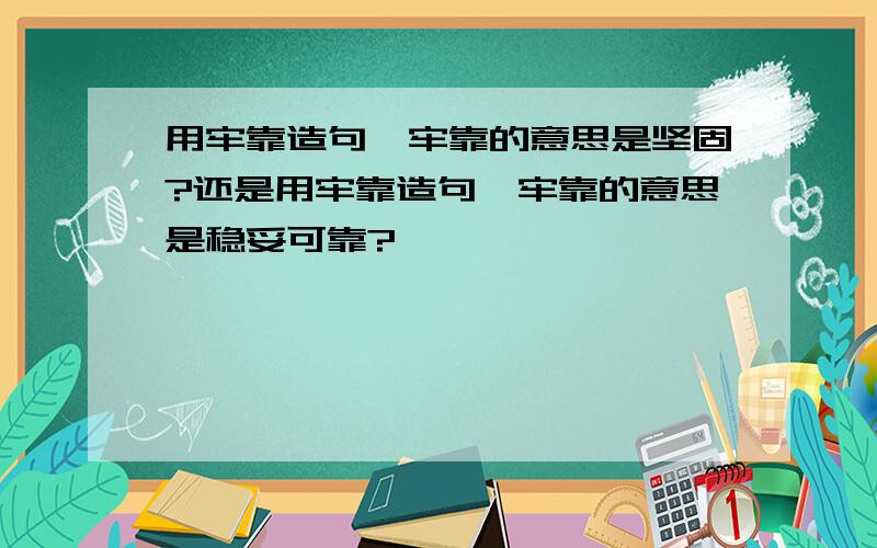 用牢靠造句,牢靠的意思是坚固?还是用牢靠造句,牢靠的意思是稳妥可靠?