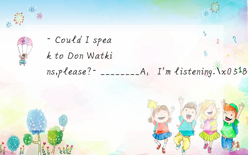 - Could I speak to Don Watkins,please?- ________A：I'm listening.\x05 B：Oh,how are you?C：Speaking,please.\x05\x05D：I'm Don.