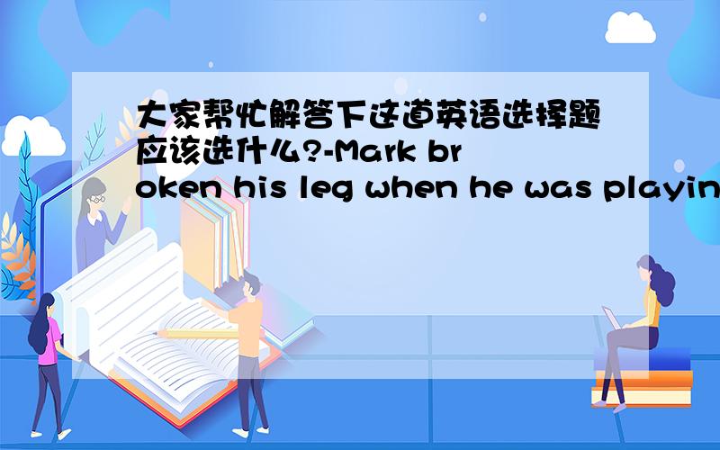 大家帮忙解答下这道英语选择题应该选什么?-Mark broken his leg when he was playing football.-_____ was that.A.Since when B.Since when ago C.How long D.How long ago 麻烦大家详细分析下