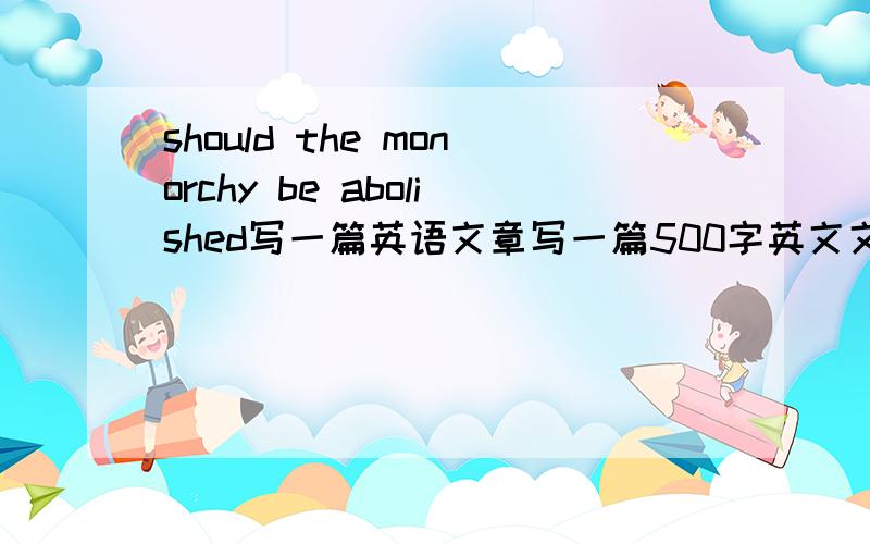 should the monorchy be abolished写一篇英语文章写一篇500字英文文章