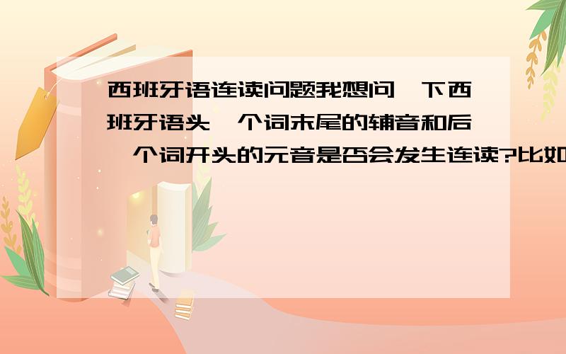 西班牙语连读问题我想问一下西班牙语头一个词末尾的辅音和后一个词开头的元音是否会发生连读?比如el hombre有连读吗?las oficinas有连读吗?una amiga有连读吗?还有,像是-en结尾的词,遇上amiga之