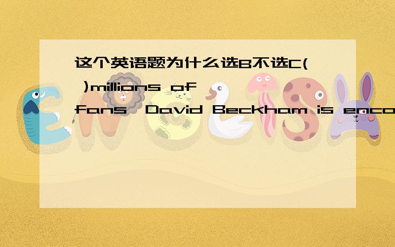 这个英语题为什么选B不选C( )millions of fans,David Beckham is encouraging more and more people to go in for soccer since the late 1990s.A To fascinateB FascinatingC FascinatedD Being fascinated