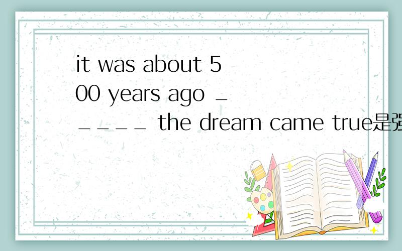 it was about 500 years ago _____ the dream came true是强调句型没错“It is 8 o'clock when.