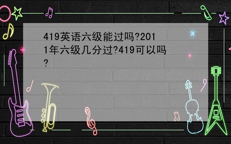 419英语六级能过吗?2011年六级几分过?419可以吗?