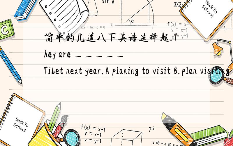 简单的几道八下英语选择题.They are _____ Tibet next year.A planing to visit B.plan visiting C to pian visiting D planning to visit.Tom‘s mother bought him an interesting storybook.He wanted to _____.A show it us B show it to us C show us