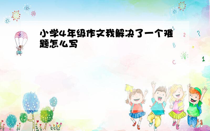 小学4年级作文我解决了一个难题怎么写