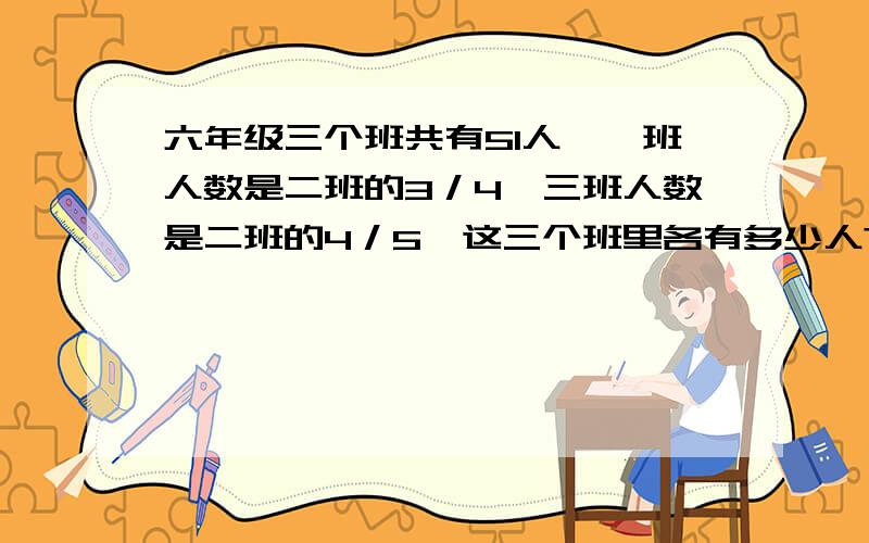 六年级三个班共有51人,一班人数是二班的3／4,三班人数是二班的4／5,这三个班里各有多少人?（用方程解）