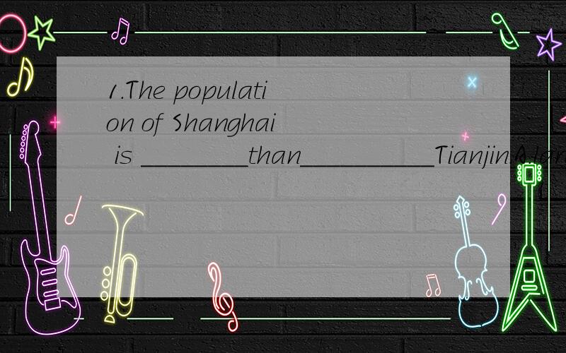 1.The population of Shanghai is ________than__________Tianjin.A.larger,in B.larger,that of C.much more,that in D.bigger,it is in2.You can ask for help ______ you need.I will try my best to help you.A.whether B.however C.until D.whenever3.The most int