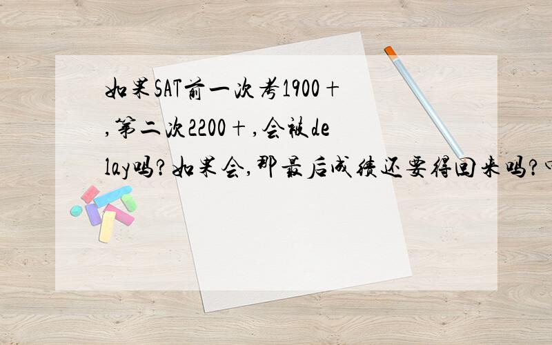 如果SAT前一次考1900+,第二次2200+,会被delay吗?如果会,那最后成绩还要得回来吗?中间隔了5个月左右