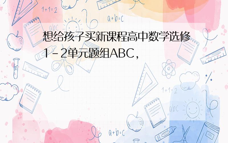 想给孩子买新课程高中数学选修1-2单元题组ABC,