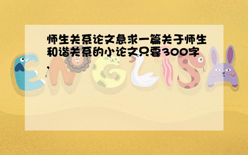 师生关系论文急求一篇关于师生和谐关系的小论文只要300字,