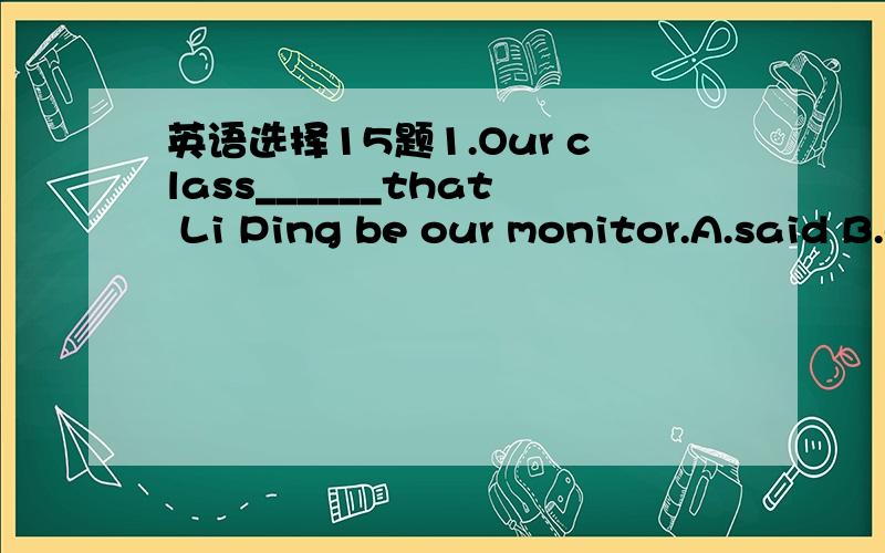 英语选择15题1.Our class______that Li Ping be our monitor.A.said B.electedC.proposed D.demanded2.There are some mistakes in your writing.You should rewrite______.A.in part B.into a partC.partially D.now and then3.Amy looks very anxious.Do you kno