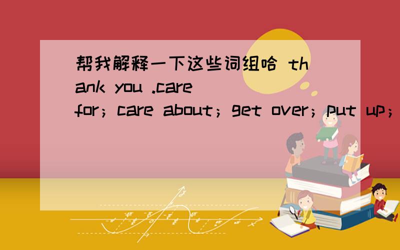 帮我解释一下这些词组哈 thank you .care for；care about；get over；put up；put off；get on.