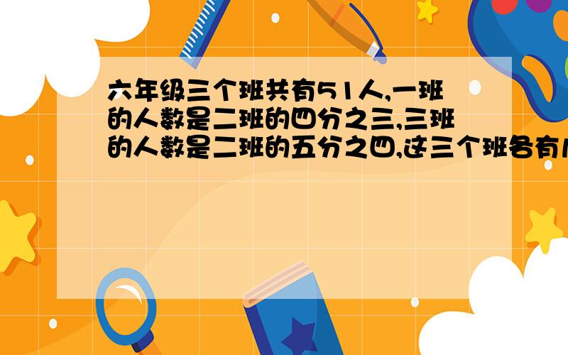 六年级三个班共有51人,一班的人数是二班的四分之三,三班的人数是二班的五分之四,这三个班各有几人?用方程解