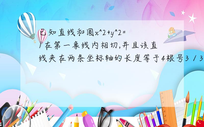 已知直线和圆x^2+y^2=1在第一象线内相切,并且该直线夹在两条坐标轴的长度等于4根号3／3,求该直线方程