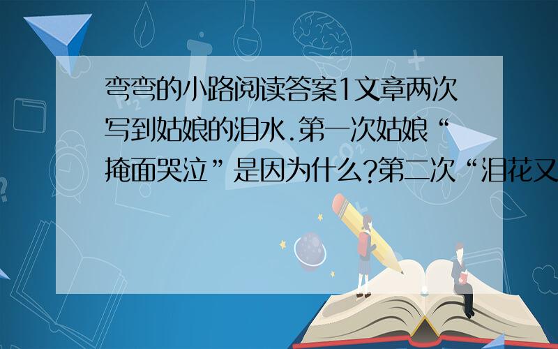 弯弯的小路阅读答案1文章两次写到姑娘的泪水.第一次姑娘“掩面哭泣”是因为什么?第二次“泪花又蒙住了她的眼”是因为什么?2写出短文的主要内容.原文：骄阳似火.近中午了,可赶集的人