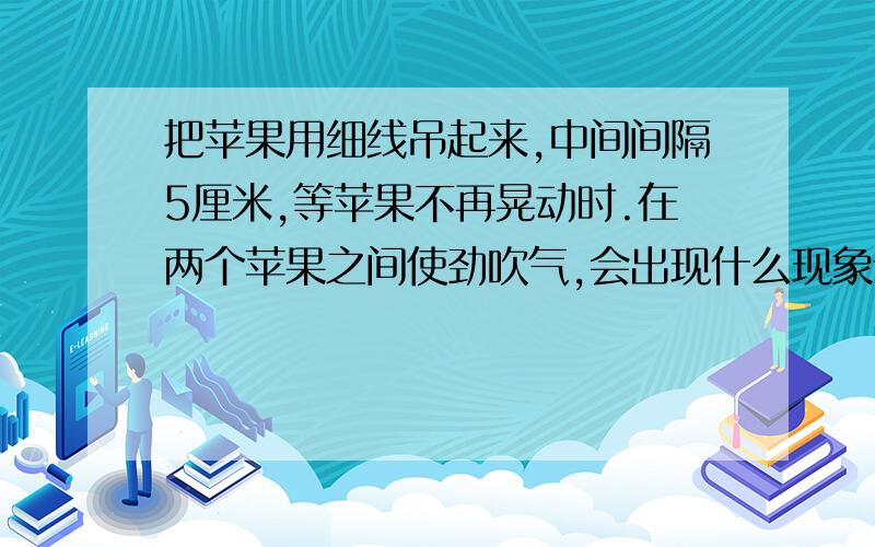 把苹果用细线吊起来,中间间隔5厘米,等苹果不再晃动时.在两个苹果之间使劲吹气,会出现什么现象请问有人知道吗,急需答案