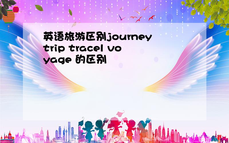 英语旅游区别journey trip tracel voyage 的区别