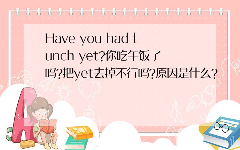 Have you had lunch yet?你吃午饭了吗?把yet去掉不行吗?原因是什么?