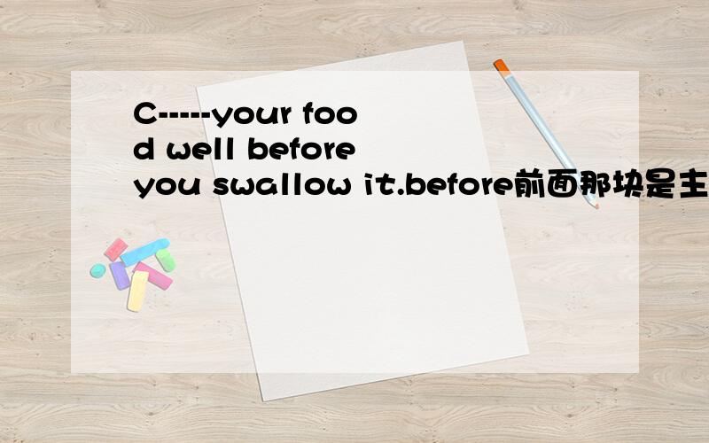 C-----your food well before you swallow it.before前面那块是主语吗?