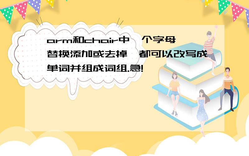 arm和chair中一个字母替换添加或去掉,都可以改写成单词并组成词组.急!