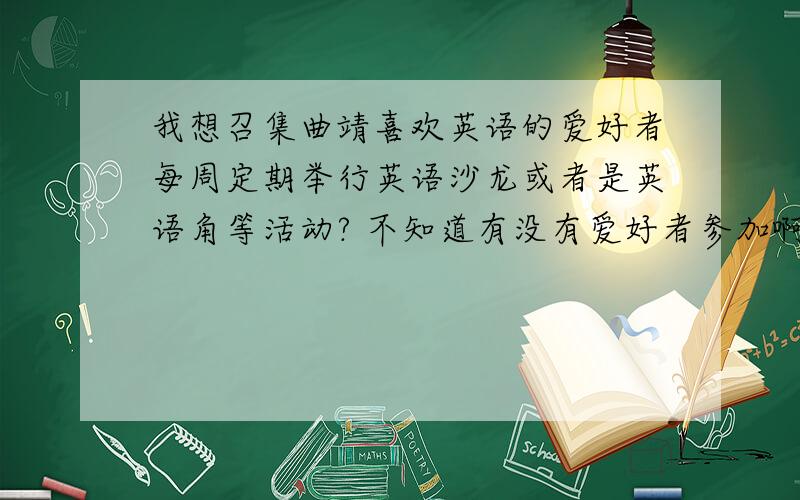 我想召集曲靖喜欢英语的爱好者每周定期举行英语沙龙或者是英语角等活动? 不知道有没有爱好者参加啊